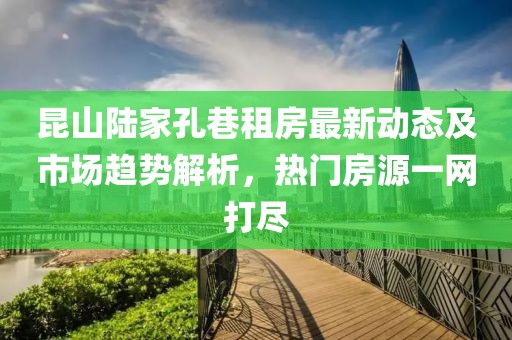 昆山陸家孔巷租房最新動態(tài)及市場趨勢解析，熱門房源一網(wǎng)打盡