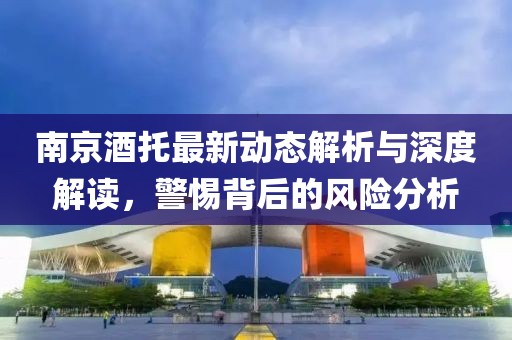 南京酒托最新動態(tài)解析與深度解讀，警惕背后的風險分析