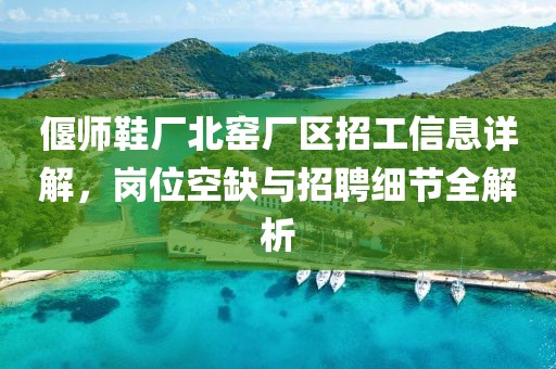 偃師鞋廠北窯廠區(qū)招工信息詳解，崗位空缺與招聘細節(jié)全解析