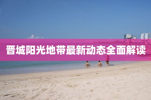 晉城陽光地帶最新動態(tài)全面解讀