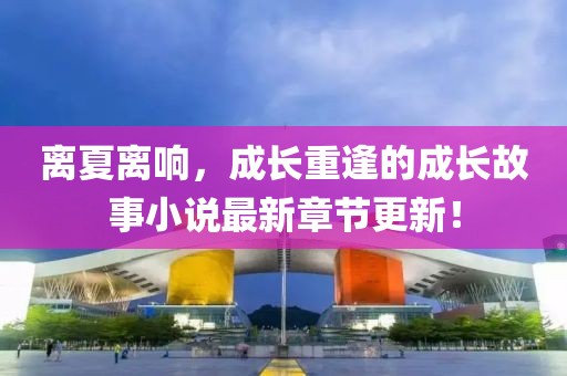 離夏離響，成長(zhǎng)重逢的成長(zhǎng)故事小說(shuō)最新章節(jié)更新！