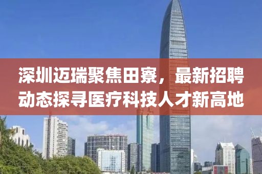深圳邁瑞聚焦田寮，最新招聘動態(tài)探尋醫(yī)療科技人才新高地