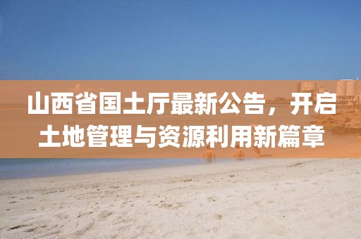山西省國土廳最新公告，開啟土地管理與資源利用新篇章