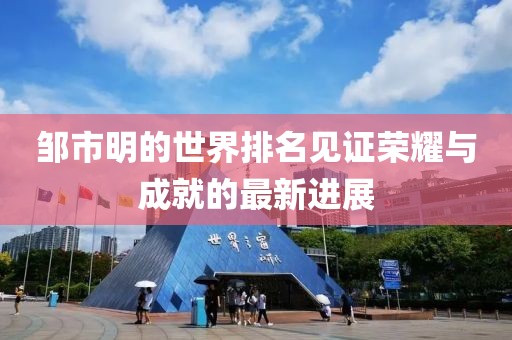 鄒市明的世界排名見證榮耀與成就的最新進(jìn)展