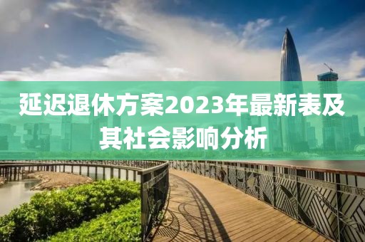 延遲退休方案2023年最新表及其社會(huì)影響分析