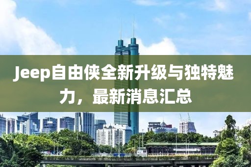 Jeep自由俠全新升級(jí)與獨(dú)特魅力，最新消息匯總