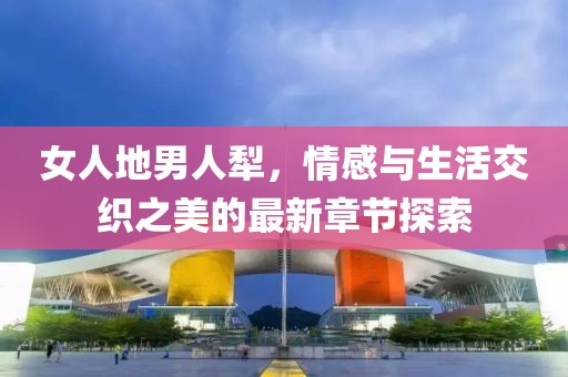女人地男人犁，情感與生活交織之美的最新章節(jié)探索