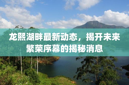 龍熙湖畔最新動(dòng)態(tài)，揭開未來繁榮序幕的揭秘消息