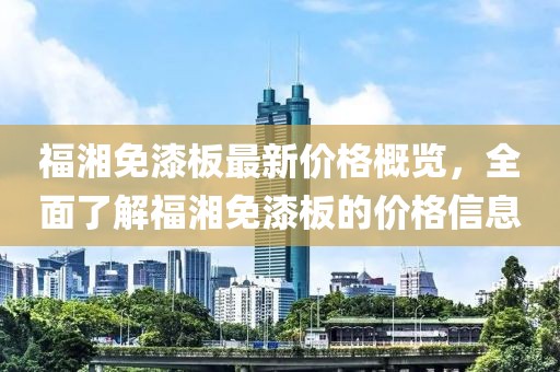 福湘免漆板最新價(jià)格概覽，全面了解福湘免漆板的價(jià)格信息