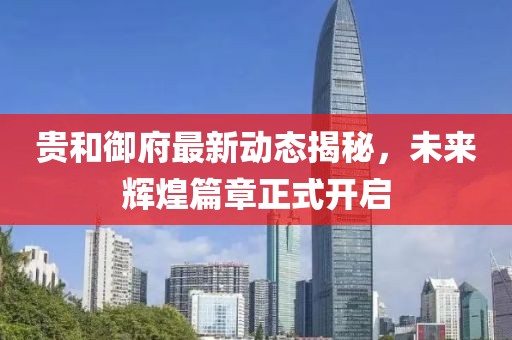 貴和御府最新動(dòng)態(tài)揭秘，未來(lái)輝煌篇章正式開啟