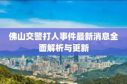 佛山交警打人事件最新消息全面解析與更新