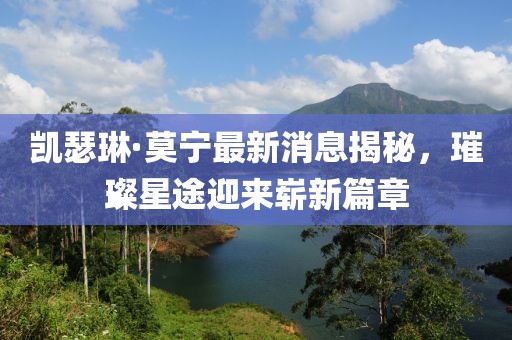 凱瑟琳·莫寧最新消息揭秘，璀璨星途迎來嶄新篇章