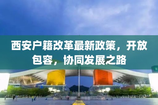 西安戶籍改革最新政策，開放包容，協(xié)同發(fā)展之路