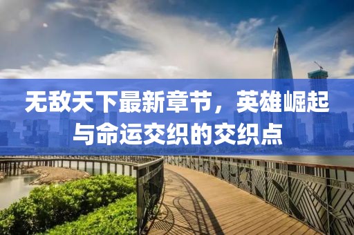 無敵天下最新章節(jié)，英雄崛起與命運交織的交織點