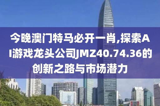 今晚澳門特馬必開一肖,探索AI游戲龍頭公司JMZ40.74.36的創(chuàng)新之路與市場(chǎng)潛力