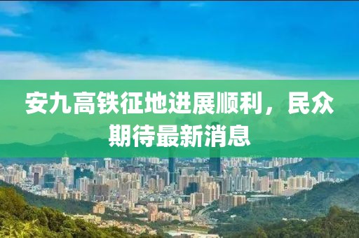 安九高鐵征地進(jìn)展順利，民眾期待最新消息