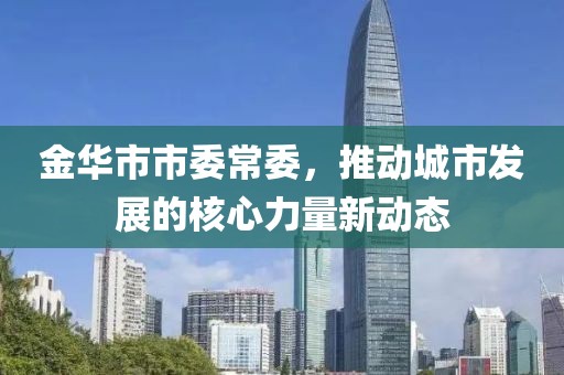 金華市市委常委，推動(dòng)城市發(fā)展的核心力量新動(dòng)態(tài)