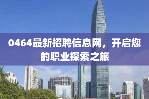 0464最新招聘信息網(wǎng)，開啟您的職業(yè)探索之旅