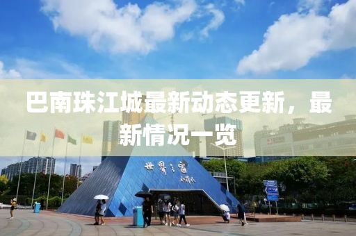 巴南珠江城最新動(dòng)態(tài)更新，最新情況一覽