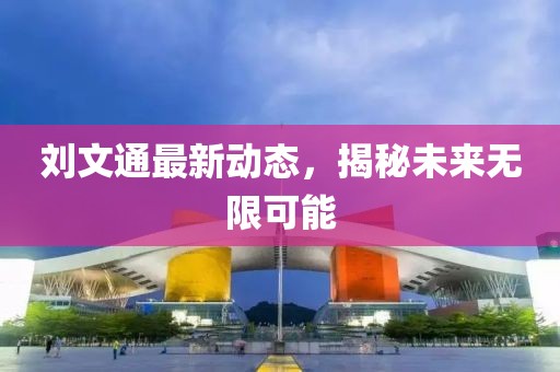 劉文通最新動態(tài)，揭秘未來無限可能