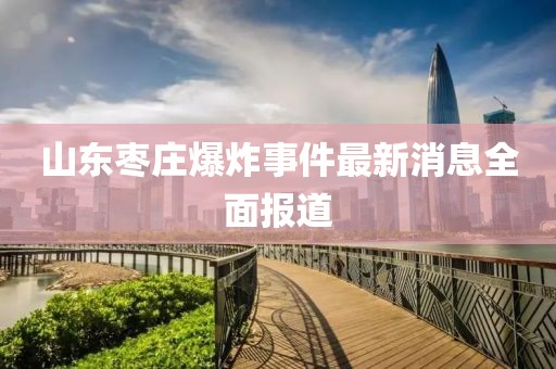 山東棗莊爆炸事件最新消息全面報道