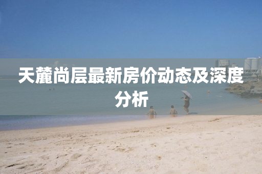 天麓尚層最新房價動態(tài)及深度分析