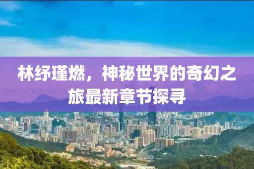 林紓瑾燃，神秘世界的奇幻之旅最新章節(jié)探尋