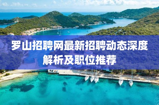 羅山招聘網(wǎng)最新招聘動(dòng)態(tài)深度解析及職位推薦