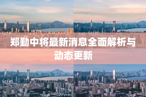 鄭勤中將最新消息全面解析與動態(tài)更新
