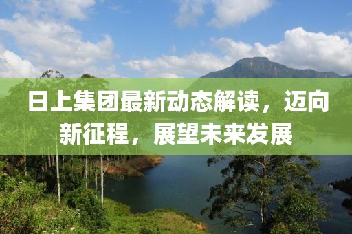 日上集團最新動態(tài)解讀，邁向新征程，展望未來發(fā)展