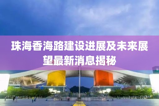 珠海香海路建設(shè)進展及未來展望最新消息揭秘