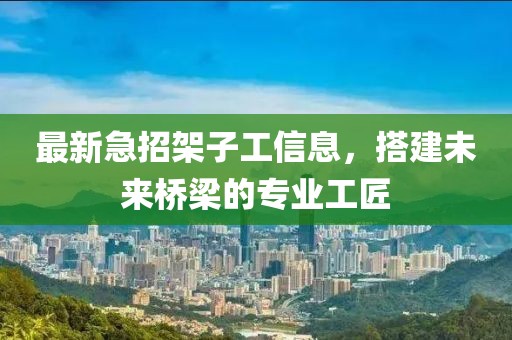 最新急招架子工信息，搭建未來橋梁的專業(yè)工匠