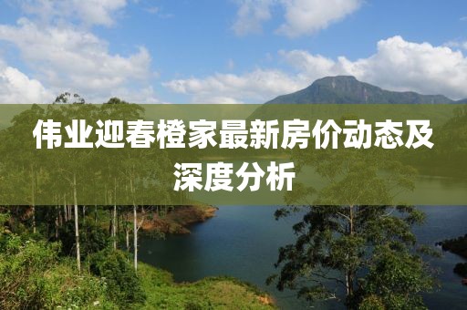 偉業(yè)迎春橙家最新房?jī)r(jià)動(dòng)態(tài)及深度分析