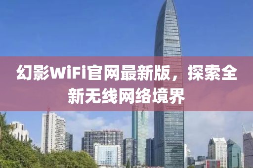 幻影WiFi官網(wǎng)最新版，探索全新無線網(wǎng)絡(luò)境界