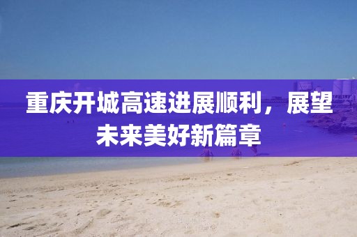 重慶開城高速進展順利，展望未來美好新篇章