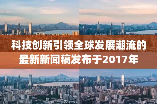 科技創(chuàng)新引領(lǐng)全球發(fā)展潮流的最新新聞稿發(fā)布于2017年