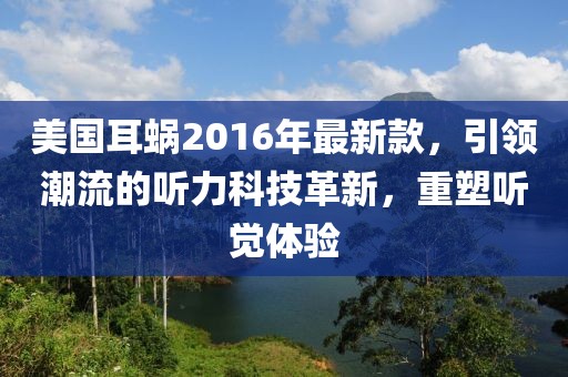 美國耳蝸2016年最新款，引領(lǐng)潮流的聽力科技革新，重塑聽覺體驗