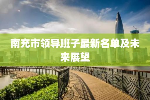 南充市領(lǐng)導(dǎo)班子最新名單及未來展望