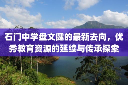 石門中學(xué)盤文健的最新去向，優(yōu)秀教育資源的延續(xù)與傳承探索