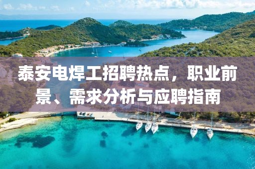 泰安電焊工招聘熱點，職業(yè)前景、需求分析與應聘指南