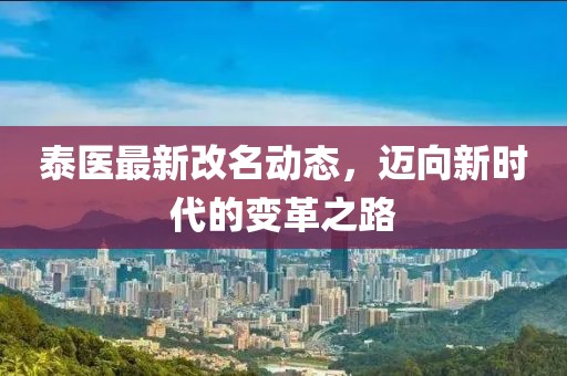 泰醫(yī)最新改名動態(tài)，邁向新時代的變革之路