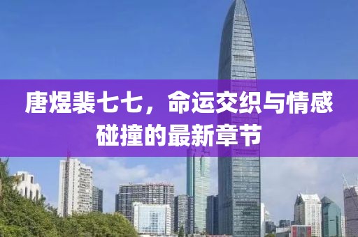 唐煜裴七七，命運交織與情感碰撞的最新章節(jié)