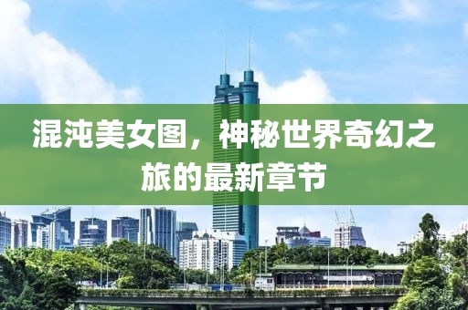混沌美女圖，神秘世界奇幻之旅的最新章節(jié)