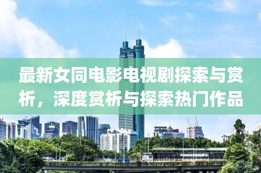 最新女同電影電視劇探索與賞析，深度賞析與探索熱門作品