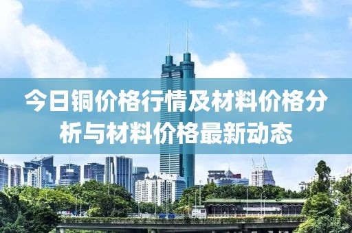 今日銅價格行情及材料價格分析與材料價格最新動態(tài)
