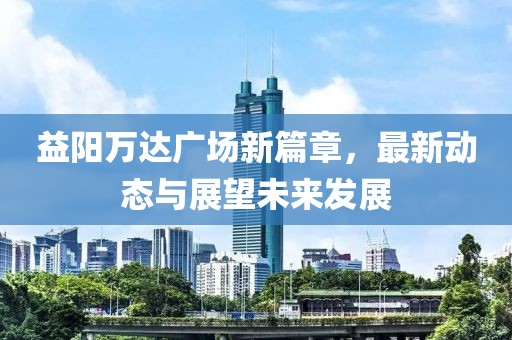 益陽萬達廣場新篇章，最新動態(tài)與展望未來發(fā)展
