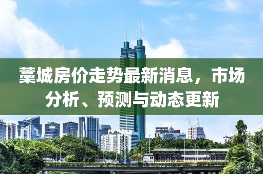 藁城房價走勢最新消息，市場分析、預(yù)測與動態(tài)更新