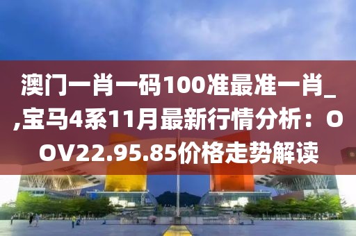 澳門一肖一碼100準最準一肖_,寶馬4系11月最新行情分析：OOV22.95.85價格走勢解讀