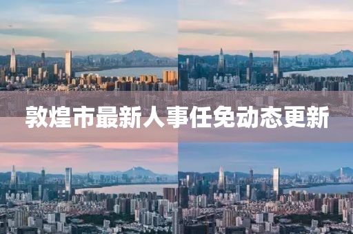 敦煌市最新人事任免動態(tài)更新