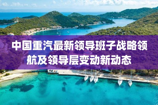 中國(guó)重汽最新領(lǐng)導(dǎo)班子戰(zhàn)略領(lǐng)航及領(lǐng)導(dǎo)層變動(dòng)新動(dòng)態(tài)